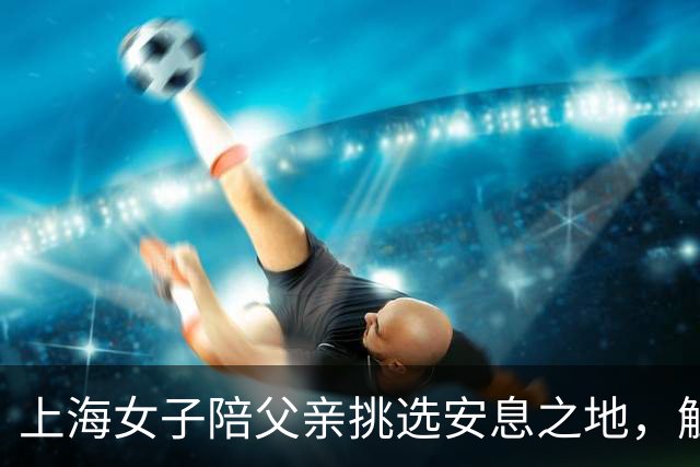 上海女子陪父亲挑选安息之地，触发关于生命的深思