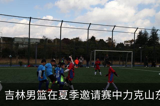 吉林男篮在夏季邀请赛中力克山东队